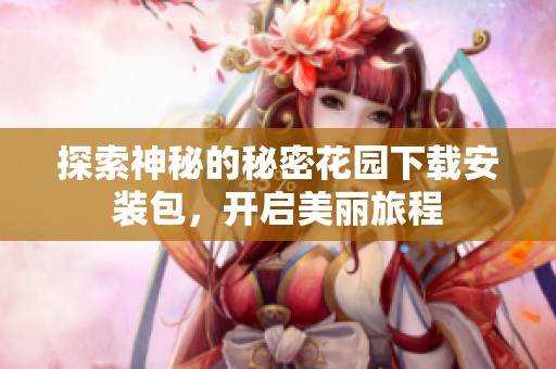 探索神秘的秘密花園下載安裝包，開啟美麗旅程
