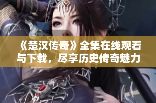 《楚漢傳奇》全集在線觀看與下載，盡享歷史傳奇魅力