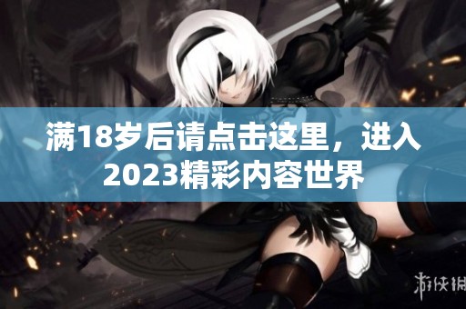 滿18歲后請點擊這里，進入2023精彩內容世界
