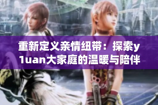 重新定義親情紐帶：探索y1uan大家庭的溫暖與陪伴
