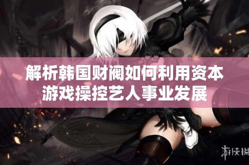 解析韓國(guó)財(cái)閥如何利用資本游戲操控藝人事業(yè)發(fā)展