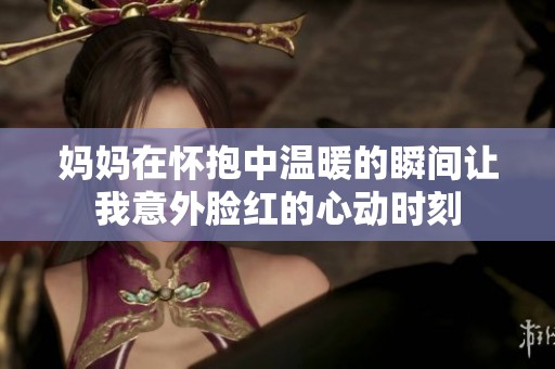 媽媽在懷抱中溫暖的瞬間讓我意外臉紅的心動時刻