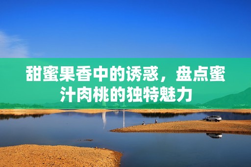甜蜜果香中的誘惑，盤點蜜汁肉桃的獨特魅力