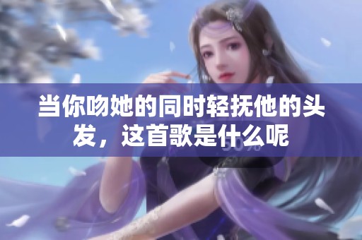 當(dāng)你吻她的同時(shí)輕撫他的頭發(fā)，這首歌是什么呢