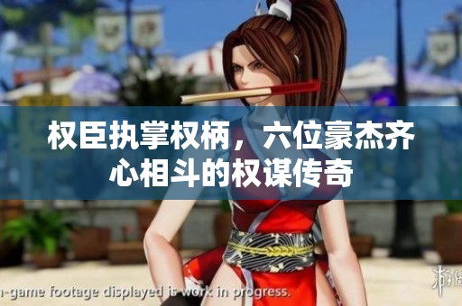 權臣執掌權柄，六位豪杰齊心相斗的權謀傳奇