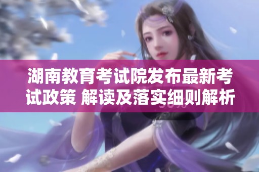 湖南教育考試院發布最新考試政策 解讀及落實細則解析
