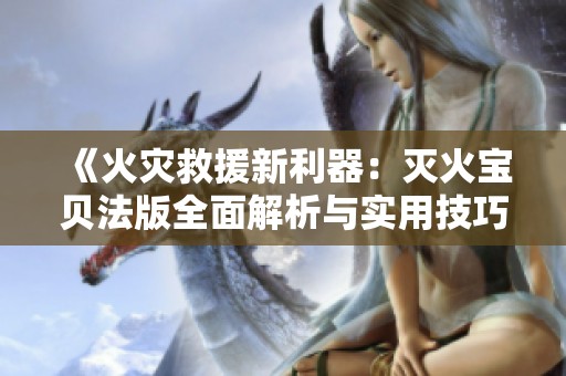 《火災(zāi)救援新利器：滅火寶貝法版全面解析與實用技巧》