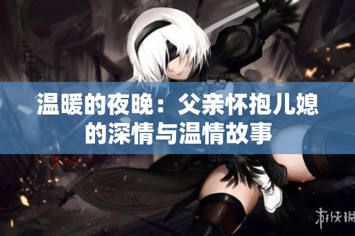溫暖的夜晚：父親懷抱兒媳的深情與溫情故事