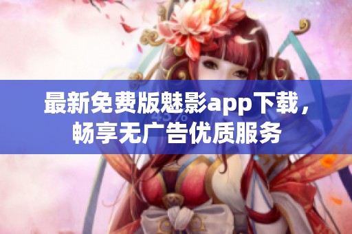最新免費版魅影app下載，暢享無廣告優質服務