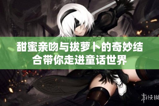 甜蜜親吻與拔蘿卜的奇妙結(jié)合帶你走進童話世界