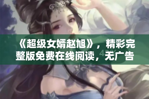 《超級女婿趙旭》，精彩完整版免費在線閱讀，無廣告暢享全集體驗