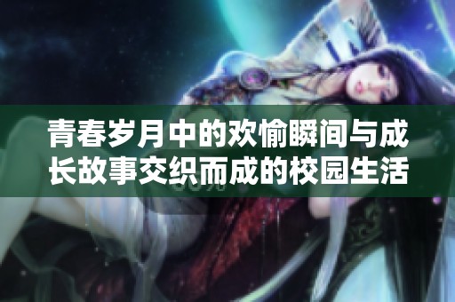 青春歲月中的歡愉瞬間與成長(zhǎng)故事交織而成的校園生活探秘