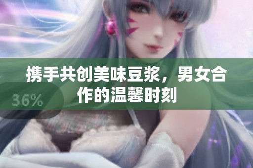 攜手共創美味豆漿，男女合作的溫馨時刻
