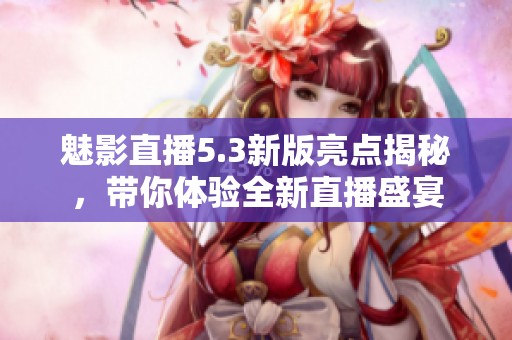 魅影直播5.3新版亮點揭秘，帶你體驗全新直播盛宴