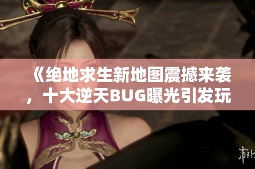 《絕地求生新地圖震撼來(lái)襲，十大逆天BUG曝光引發(fā)玩家熱議》