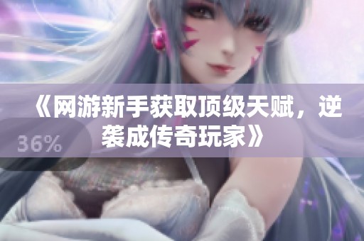 《網(wǎng)游新手獲取頂級(jí)天賦，逆襲成傳奇玩家》