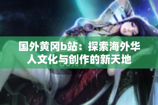 國外黃岡b站：探索海外華人文化與創作的新天地