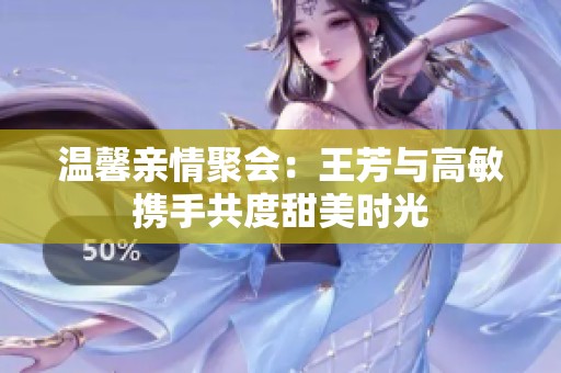 溫馨親情聚會：王芳與高敏攜手共度甜美時光