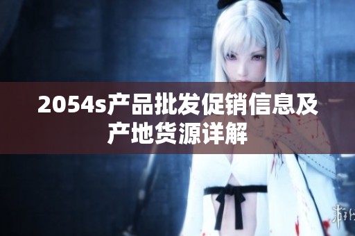 2054s產品批發促銷信息及產地貨源詳解
