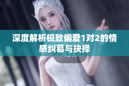 深度解析極致偏愛1對2的情感糾葛與抉擇