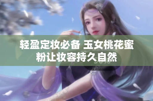 輕盈定妝必備 玉女桃花蜜粉讓妝容持久自然