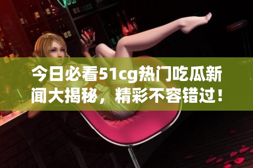 今日必看51cg熱門吃瓜新聞大揭秘，精彩不容錯過！
