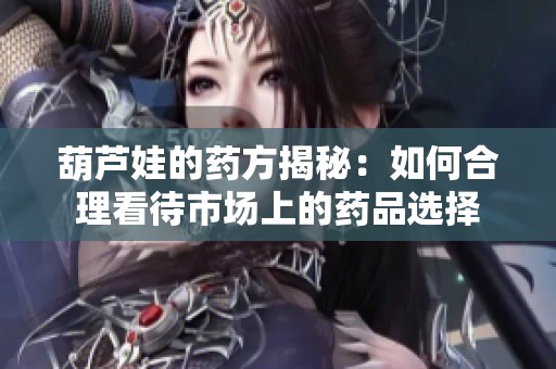 葫蘆娃的藥方揭秘：如何合理看待市場上的藥品選擇