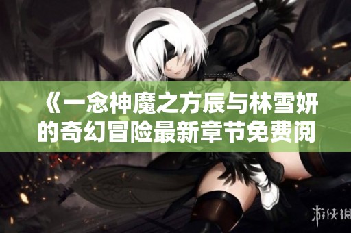 《一念神魔之方辰與林雪妍的奇幻冒險最新章節免費閱讀》