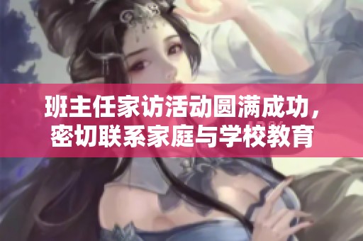 班主任家訪活動圓滿成功，密切聯系家庭與學校教育