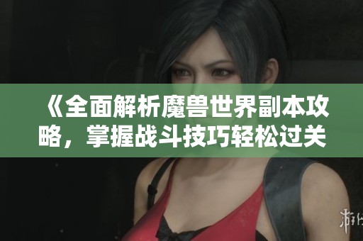 《全面解析魔獸世界副本攻略，掌握戰(zhàn)斗技巧輕松過關(guān)》