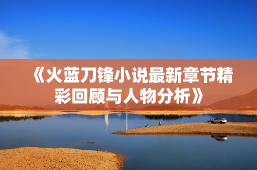 《火藍刀鋒小說最新章節精彩回顧與人物分析》