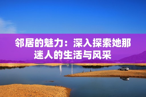 鄰居的魅力：深入探索她那迷人的生活與風采