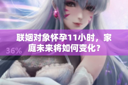 聯姻對象懷孕11小時，家庭未來將如何變化？