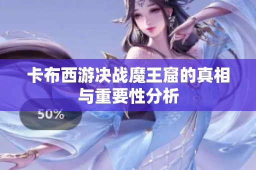 卡布西游決戰魔王窟的真相與重要性分析