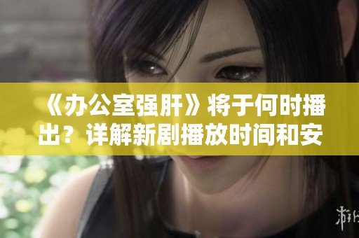 《辦公室強(qiáng)肝》將于何時播出？詳解新劇播放時間和安排