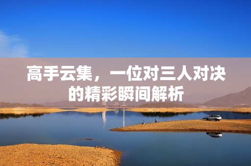高手云集，一位對三人對決的精彩瞬間解析