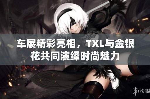 車展精彩亮相，TXL與金銀花共同演繹時尚魅力
