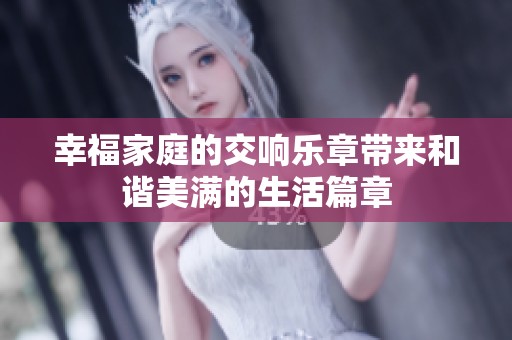幸福家庭的交響樂章帶來和諧美滿的生活篇章