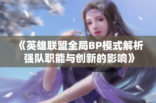 《英雄聯(lián)盟全局BP模式解析 強隊職能與創(chuàng)新的影響》