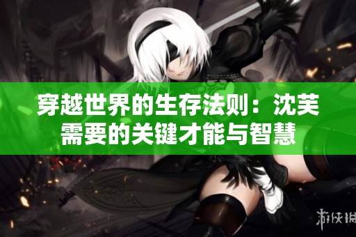 穿越世界的生存法則：沈芙需要的關鍵才能與智慧