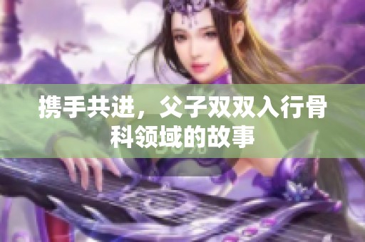 攜手共進，父子雙雙入行骨科領域的故事
