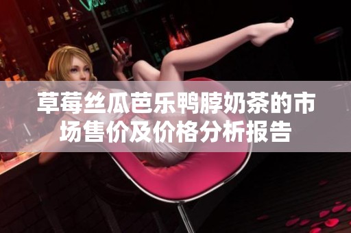 草莓絲瓜芭樂(lè)鴨脖奶茶的市場(chǎng)售價(jià)及價(jià)格分析報(bào)告