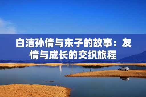 白潔孫倩與東子的故事：友情與成長的交織旅程