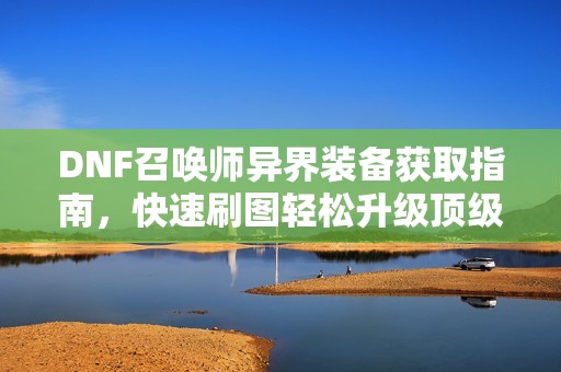 DNF召喚師異界裝備獲取指南，快速刷圖輕松升級頂級裝備