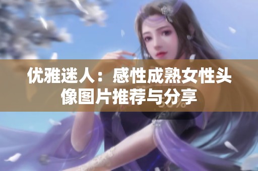 優雅迷人：感性成熟女性頭像圖片推薦與分享
