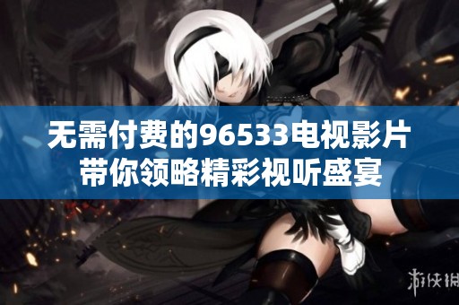 無需付費(fèi)的96533電視影片帶你領(lǐng)略精彩視聽盛宴