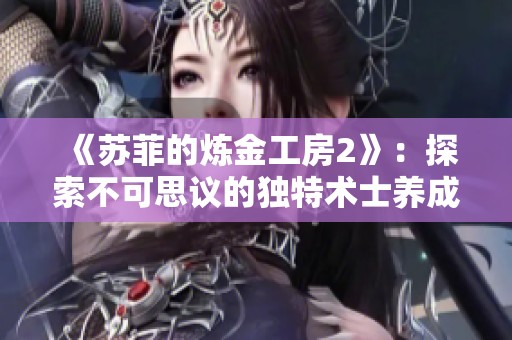 《蘇菲的煉金工房2》：探索不可思議的獨特術士養成秘籍與技巧分享