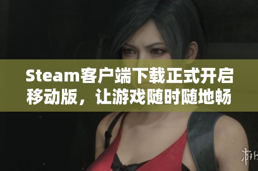 Steam客戶端下載正式開啟移動版，讓游戲隨時隨地暢享樂趣！
