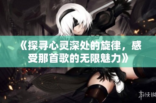 《探尋心靈深處的旋律，感受那首歌的無(wú)限魅力》