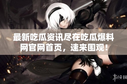 最新吃瓜資訊盡在吃瓜爆料網官網首頁，速來圍觀！